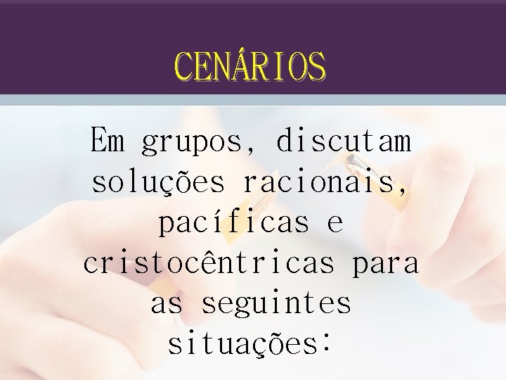 CENÁRIOS Em grupos, discutam soluções racionais, pacíficas e cristocêntricas para as seguintes situações: 