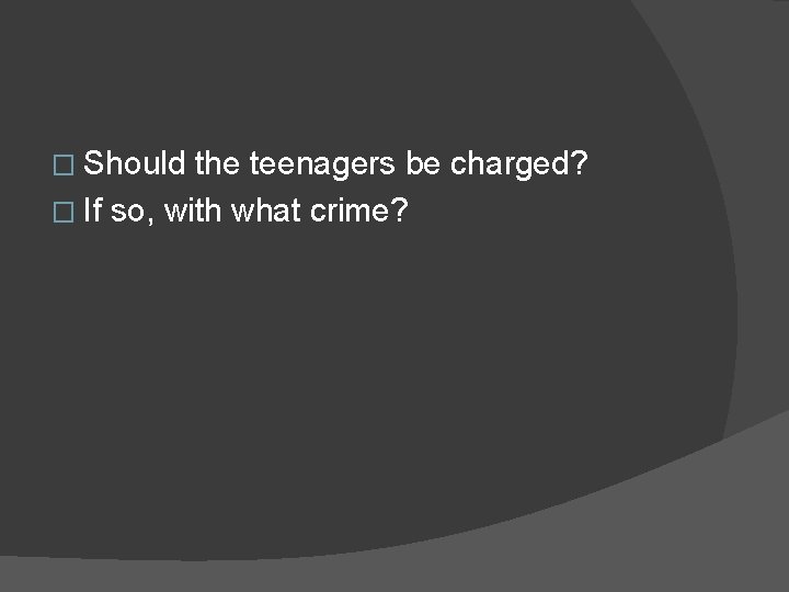 � Should the teenagers be charged? � If so, with what crime? 