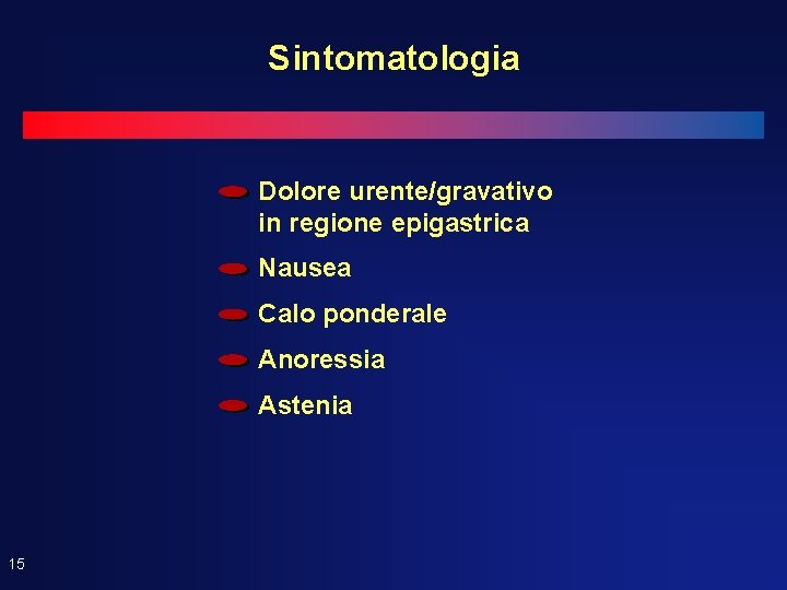 Sintomatologia Dolore urente/gravativo in regione epigastrica Nausea Calo ponderale Anoressia Astenia 15 Sintomatologia Dolore urente/gravativo in regione epigastrica Nausea Calo ponderale Anoressia Astenia 15