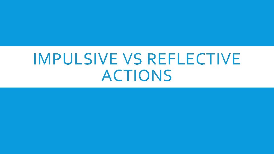 IMPULSIVE VS REFLECTIVE ACTIONS 