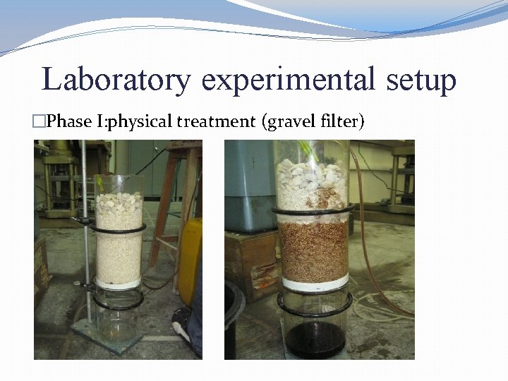 Laboratory experimental setup �Phase I: physical treatment (gravel filter) 