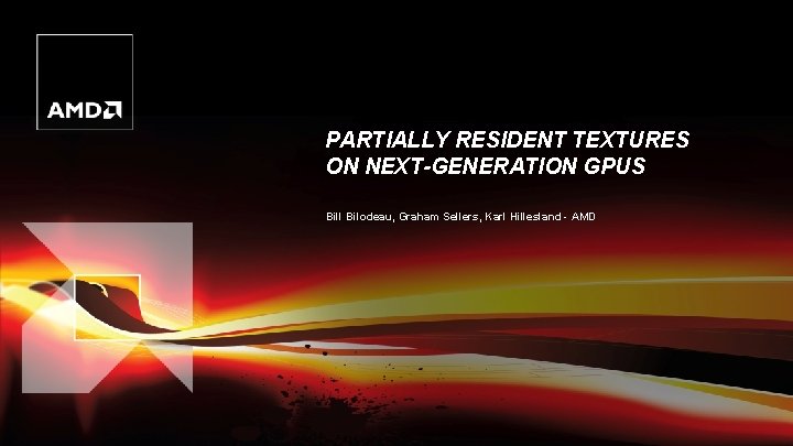 PARTIALLY RESIDENT TEXTURES ON NEXT-GENERATION GPUS Bill Bilodeau, Graham Sellers, Karl Hillesland - AMD