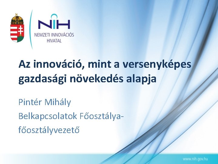 Az innováció, mint a versenyképes gazdasági növekedés alapja Pintér Mihály Belkapcsolatok Főosztályafőosztályvezető 