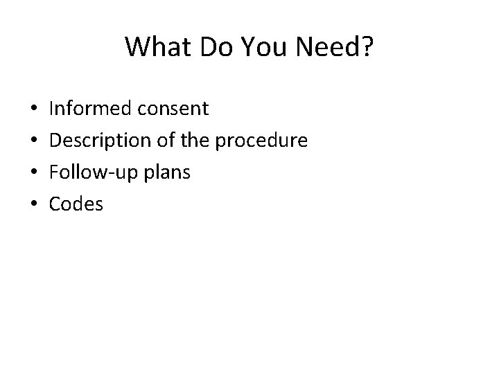 What Do You Need? • • Informed consent Description of the procedure Follow-up plans