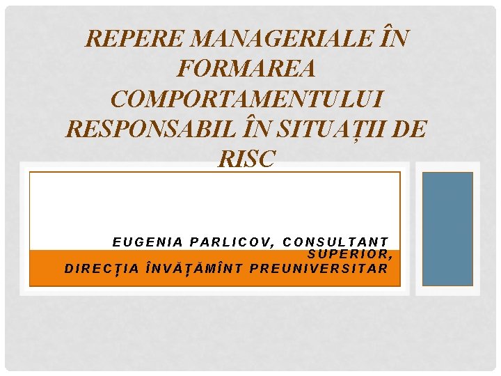REPERE MANAGERIALE ÎN FORMAREA COMPORTAMENTULUI RESPONSABIL ÎN SITUAȚII DE RISC EUGENIA PARLICOV, CONSULTANT SUPERIOR,