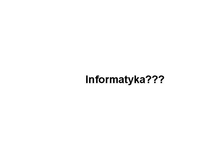 Informatyka? ? ? 