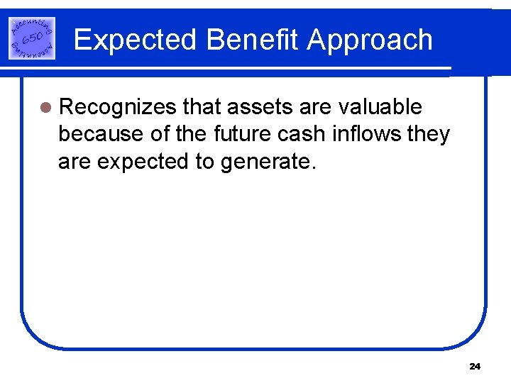 Expected Benefit Approach l Recognizes that assets are valuable because of the future cash Expected Benefit Approach l Recognizes that assets are valuable because of the future cash
