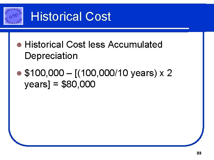 Historical Cost less Accumulated Depreciation l $100, 000 – [(100, 000/10 years) x 2 Historical Cost less Accumulated Depreciation l $100, 000 – [(100, 000/10 years) x 2