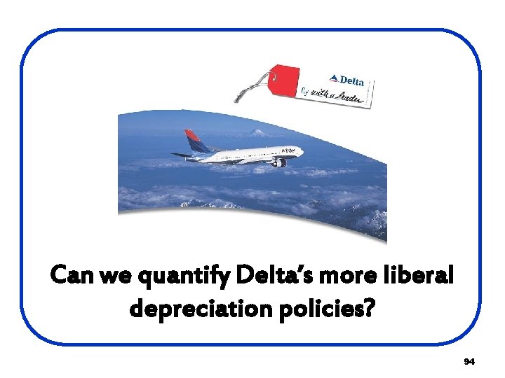 Delta Air Lines Can we quantify Delta’s more liberal depreciation policies? 94 Delta Air Lines Can we quantify Delta’s more liberal depreciation policies? 94