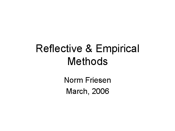 Reflective & Empirical Methods Norm Friesen March, 2006 