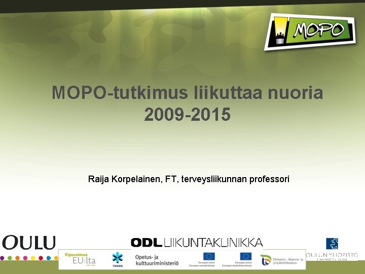MOPO-tutkimus liikuttaa nuoria 2009 -2015 Raija Korpelainen, FT, terveysliikunnan professori 