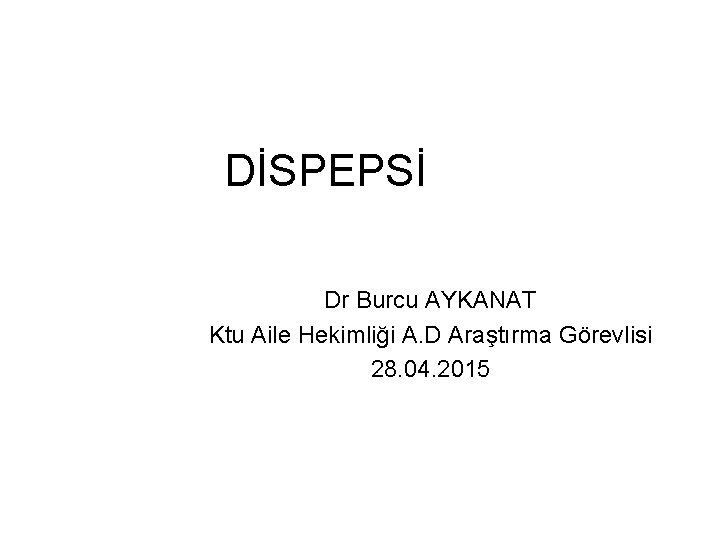 DİSPEPSİ Dr Burcu AYKANAT Ktu Aile Hekimliği A. D Araştırma Görevlisi 28. 04. 2015