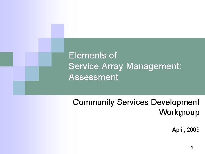 Elements of Service Array Management: Assessment Community Services Development Workgroup April, 2009 1 