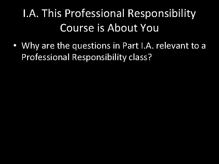 I. A. This Professional Responsibility Course is About You • Why are the questions