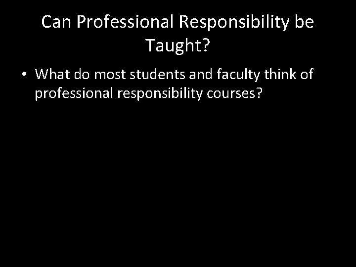 Can Professional Responsibility be Taught? • What do most students and faculty think of