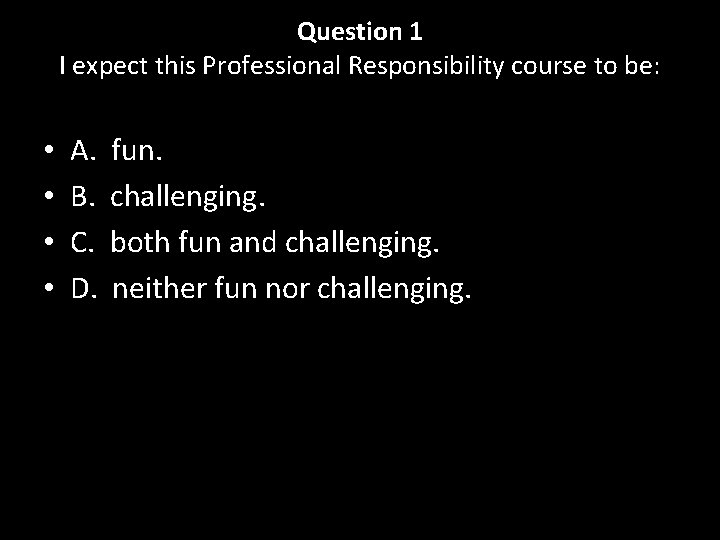 Question 1 I expect this Professional Responsibility course to be: • • A. fun.