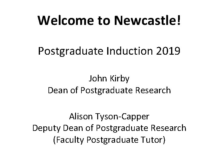 Welcome to Newcastle! Postgraduate Induction 2019 John Kirby Dean of Postgraduate Research Alison Tyson-Capper