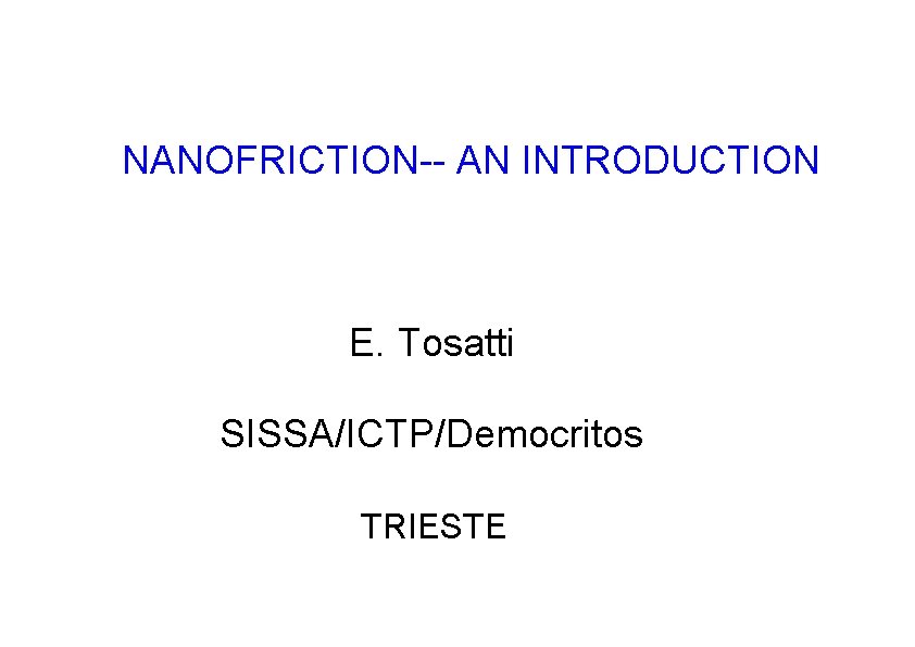 NANOFRICTION-- AN INTRODUCTION E. Tosatti SISSA/ICTP/Democritos TRIESTE NANOFRICTION-- AN INTRODUCTION E. Tosatti SISSA/ICTP/Democritos TRIESTE
