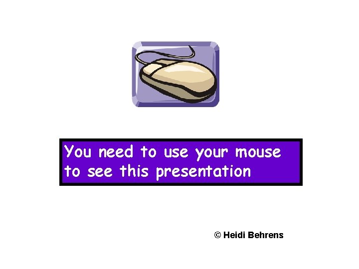 You need to use your mouse to see this presentation © Heidi Behrens 