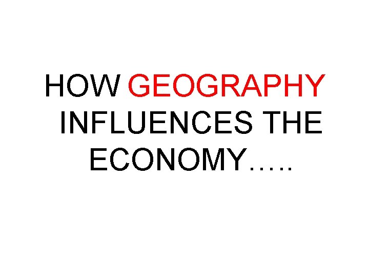 HOW GEOGRAPHY INFLUENCES THE ECONOMY…. . 