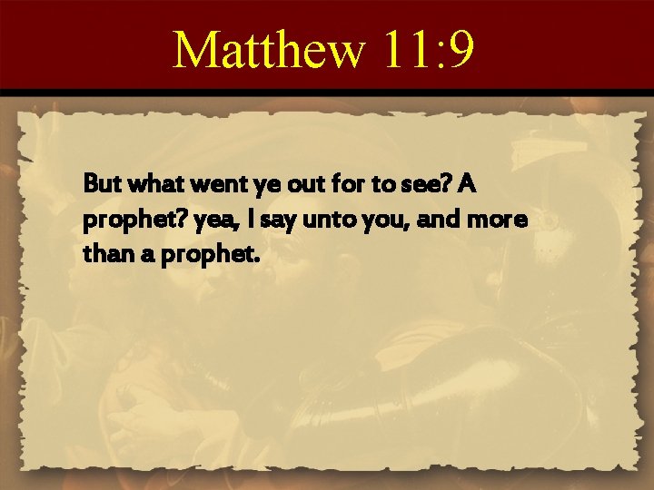 Matthew 11: 9 But what went ye out for to see? A prophet? yea,