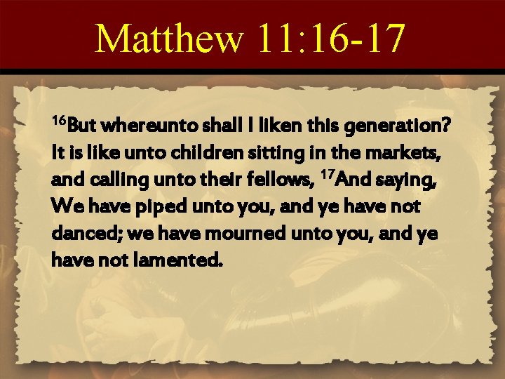 Matthew 11: 16 -17 16 But whereunto shall I liken this generation? It is