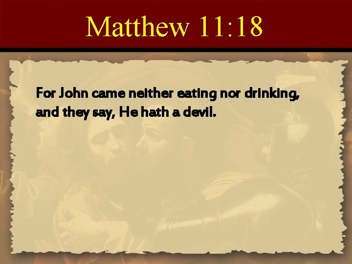 Matthew 11: 18 For John came neither eating nor drinking, and they say, He