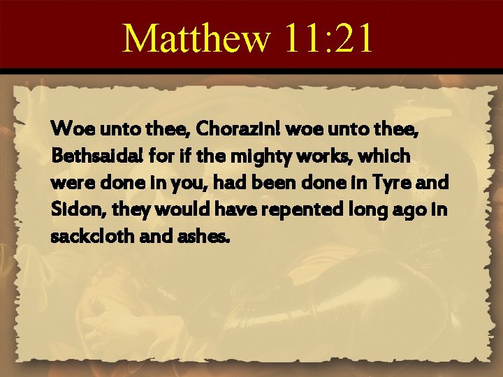 Matthew 11: 21 Woe unto thee, Chorazin! woe unto thee, Bethsaida! for if the