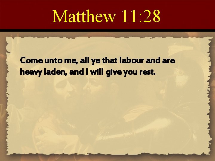 Matthew 11: 28 Come unto me, all ye that labour and are heavy laden,