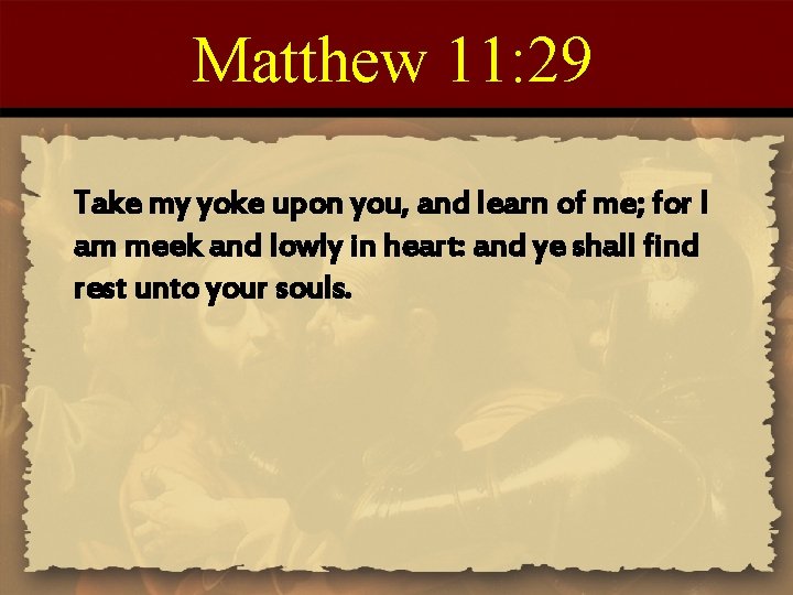 Matthew 11: 29 Take my yoke upon you, and learn of me; for I