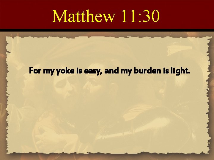 Matthew 11: 30 For my yoke is easy, and my burden is light. 
