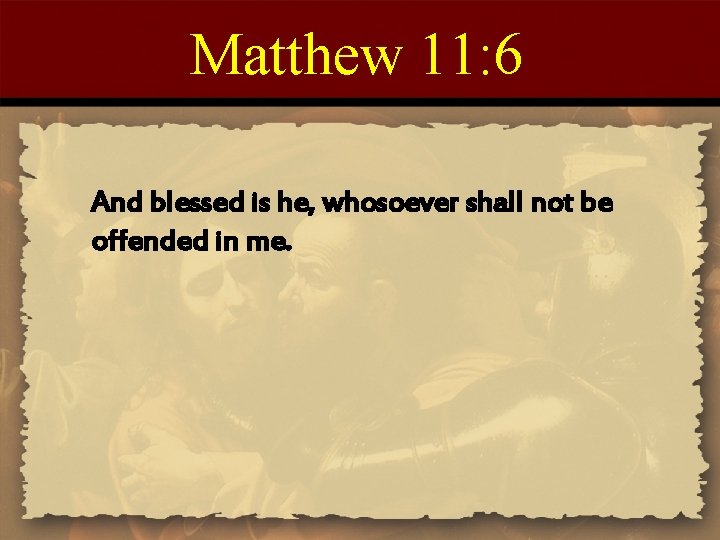 Matthew 11: 6 And blessed is he, whosoever shall not be offended in me.