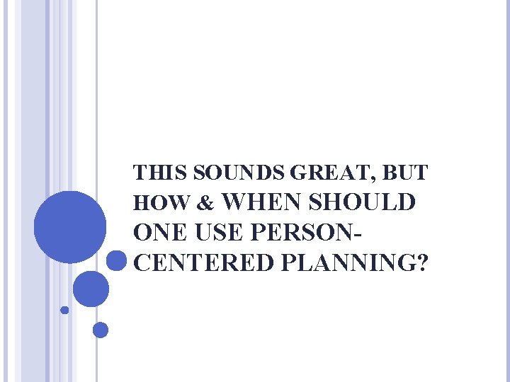 THIS SOUNDS GREAT, BUT HOW & WHEN SHOULD ONE USE PERSONCENTERED PLANNING? 