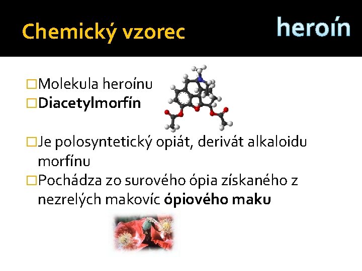 Chemický vzorec heroín �Molekula heroínu �Diacetylmorfín �Je polosyntetický opiát, derivát alkaloidu morfínu �Pochádza zo
