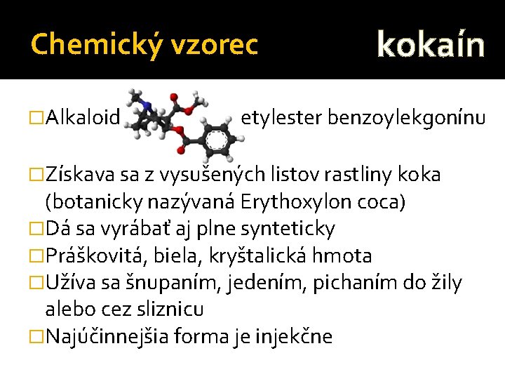 Chemický vzorec �Alkaloid kokaín etylester benzoylekgonínu �Získava sa z vysušených listov rastliny koka (botanicky
