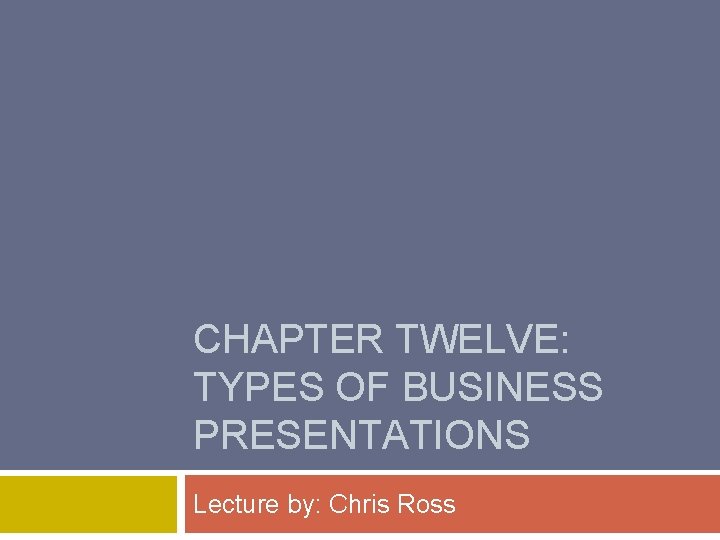 CHAPTER TWELVE: TYPES OF BUSINESS PRESENTATIONS Lecture by: Chris Ross 