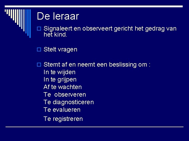 De leraar o Signaleert en observeert gericht het gedrag van het kind. o Stelt