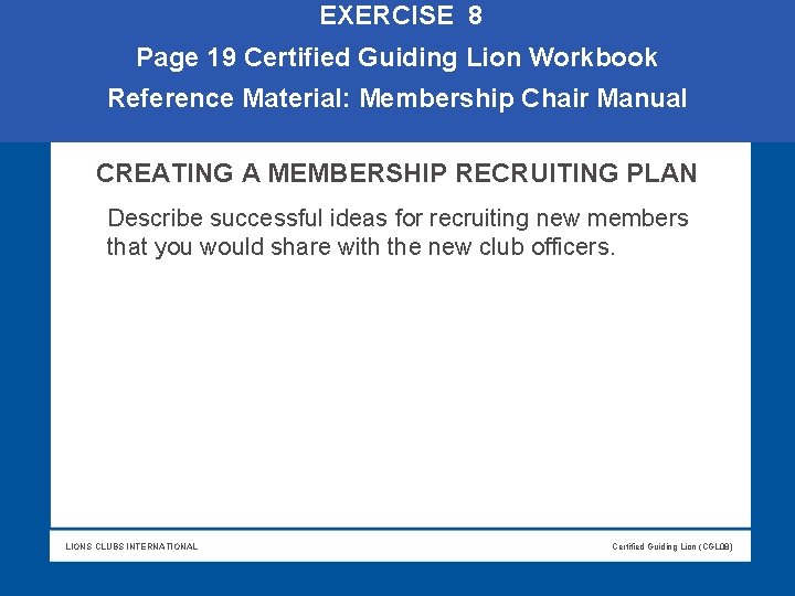 EXERCISE 8 Page 19 Certified Guiding Lion Workbook Reference Material: Membership Chair Manual EXERCISE 8 Page 19 Certified Guiding Lion Workbook Reference Material: Membership Chair Manual