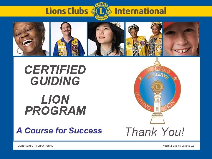Slide Title CERTIFIED GUIDING LION PROGRAM A Course for Success LIONS CLUBS INTERNATIONAL Thank Slide Title CERTIFIED GUIDING LION PROGRAM A Course for Success LIONS CLUBS INTERNATIONAL Thank