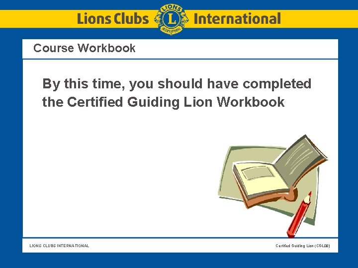 Course Workbook By this time, you should have completed the Certified Guiding Lion Workbook Course Workbook By this time, you should have completed the Certified Guiding Lion Workbook