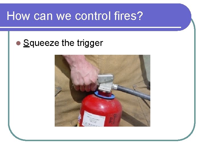 How can we control fires? l Squeeze the trigger How can we control fires? l Squeeze the trigger