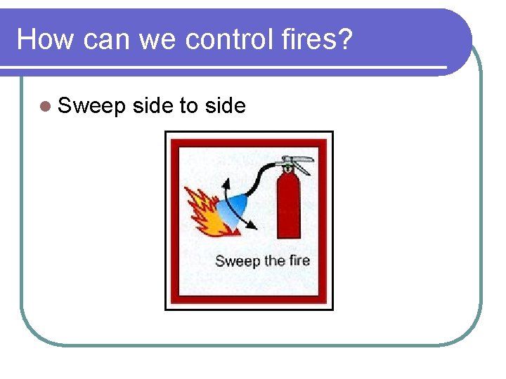 How can we control fires? l Sweep side to side How can we control fires? l Sweep side to side