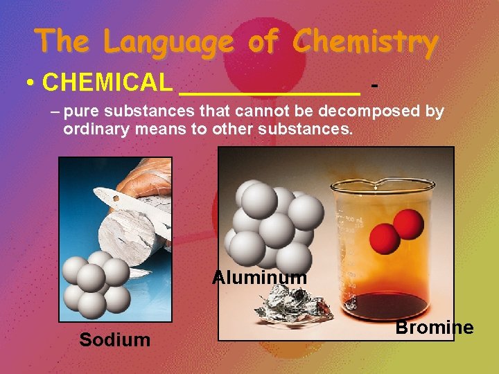 The Language of Chemistry • CHEMICAL _______ - – pure substances that cannot be The Language of Chemistry • CHEMICAL _______ - – pure substances that cannot be