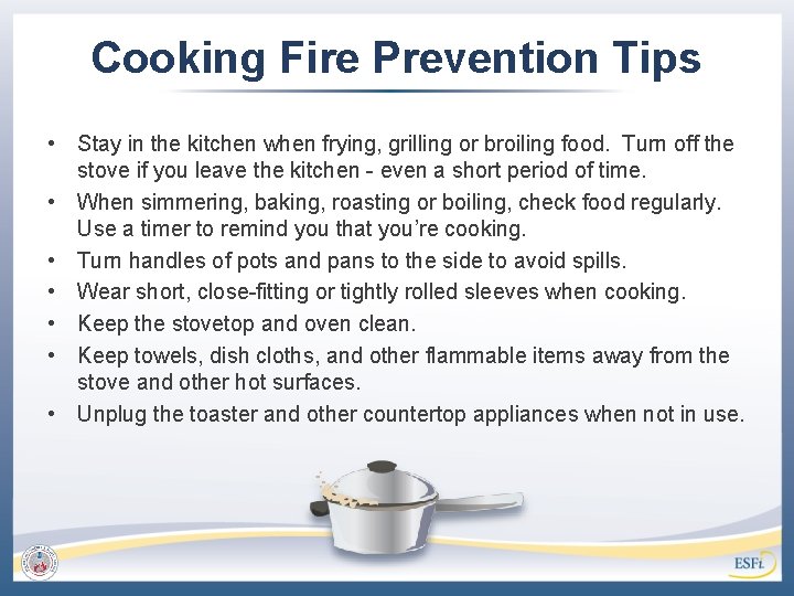 Cooking Fire Prevention Tips • Stay in the kitchen when frying, grilling or broiling