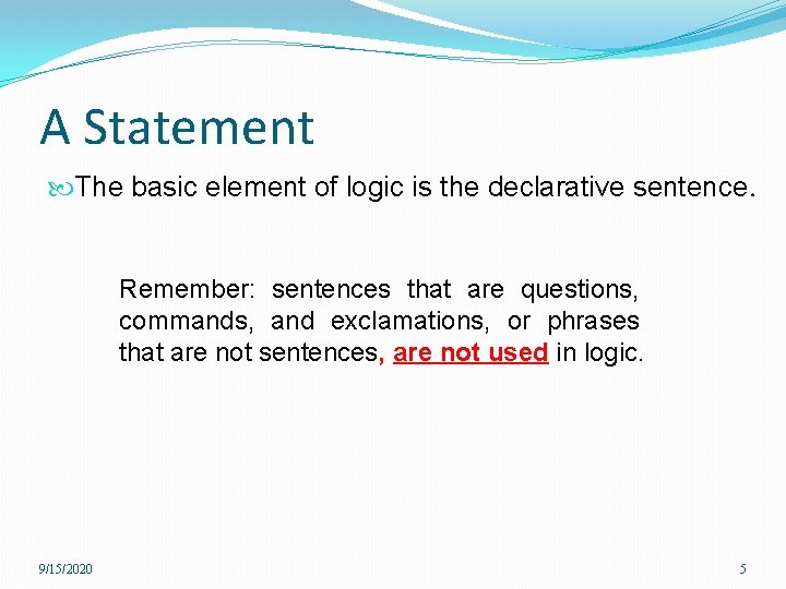 A Statement The basic element of logic is the declarative sentence. Remember: sentences that