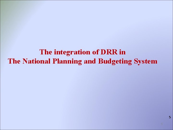 The integration of DRR in The National Planning and Budgeting System 5 5 