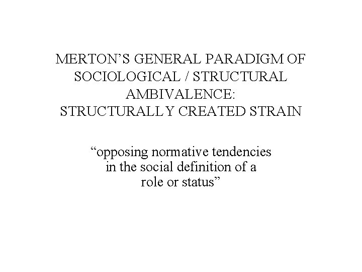 MERTON’S GENERAL PARADIGM OF SOCIOLOGICAL / STRUCTURAL AMBIVALENCE: STRUCTURALLY CREATED STRAIN “opposing normative tendencies