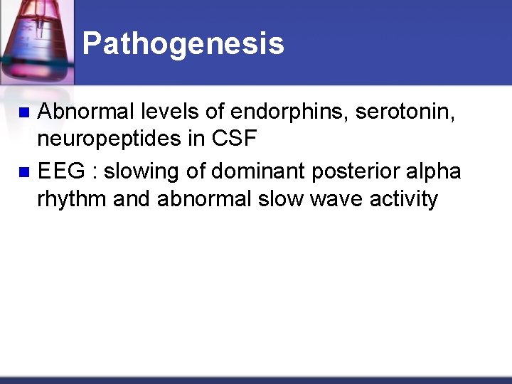 Pathogenesis Abnormal levels of endorphins, serotonin, neuropeptides in CSF n EEG : slowing of