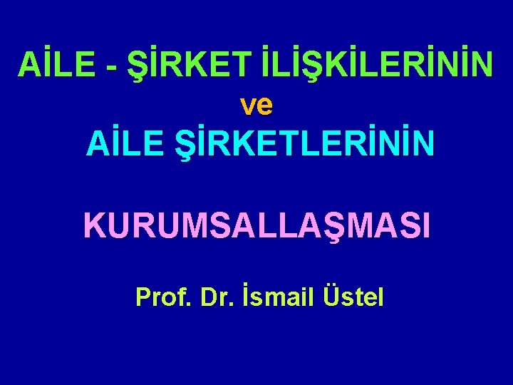 AİLE - ŞİRKET İLİŞKİLERİNİN ve AİLE ŞİRKETLERİNİN KURUMSALLAŞMASI Prof. Dr. İsmail Üstel 