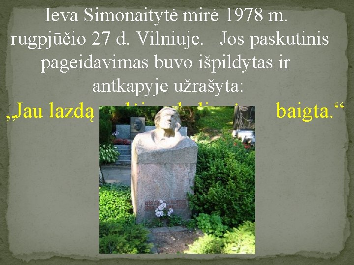 Ieva Simonaitytė mirė 1978 m. rugpjūčio 27 d. Vilniuje. Jos paskutinis pageidavimas buvo išpildytas